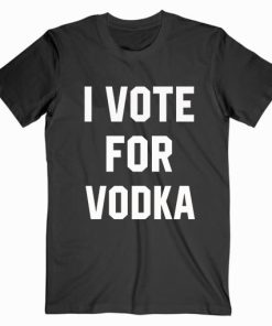 I Vote For Vodka T shirt Unisex