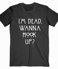 I’m Dead Wanna Hook Up T Shirt Unisex