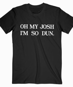 Oh My Josh I'm So Dun T shirt Unisex