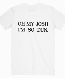 Oh My Josh I'm So Dun T shirt Unisex