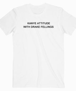 Kanye West Attitude With Drake Feelings T Shirt Unisex