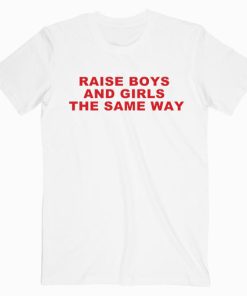 Raise Boys And Girls The Same Way T shirt Unisex