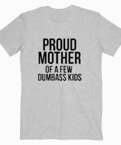 Proud Mother Of A Few Dumbass Kids T shirt Unisex