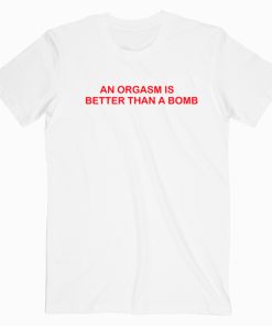 An Orgasm Is Better Than A Bomb T shirt