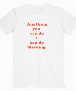 Anything You Can Do I Can Do Bleeding T shirt