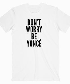 Don't Worry Beyonce T shirt