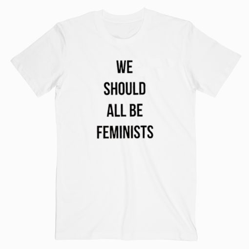 We Should All Be Feminist T shirt