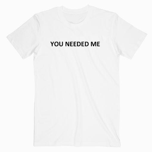 You Needed Me T shirt