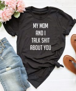 My mom and i talk shit about you T shirt