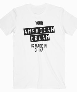 Your American Dream Is Made In China T Shirt