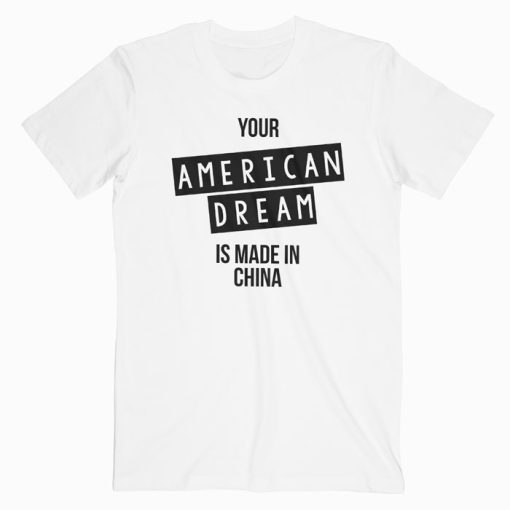 Your American Dream Is Made In China T Shirt