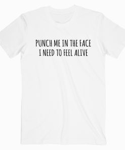 Punch Me In The Face I Need To Feel Alive T shirt