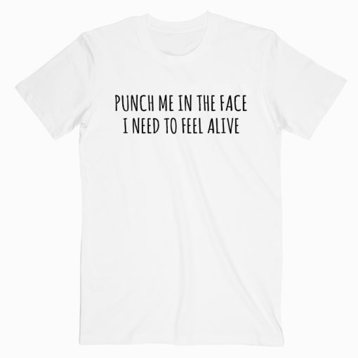 Punch Me In The Face I Need To Feel Alive T shirt