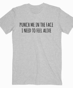 Punch Me In The Face I Need To Feel Alive T shirt