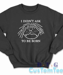 I Didn't Ask To Be Born Sweatshirt