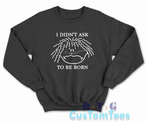 I Didn't Ask To Be Born Sweatshirt