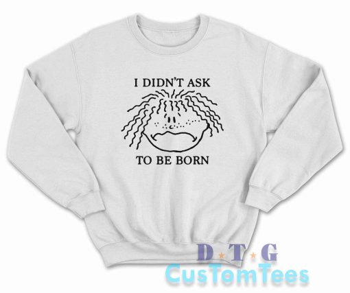 I Didn't Ask To Be Born Sweatshirt Color White