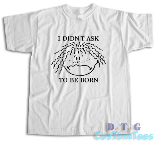 I Didn't Ask To Be Born T-Shirt