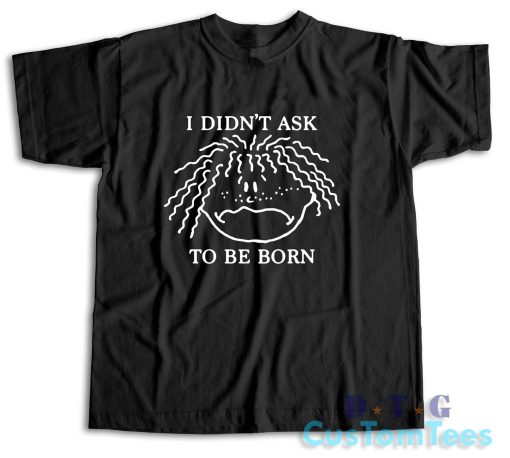 I Didn't Ask To Be Born T-Shirt Color Black