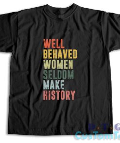 Well Behaved Women Seldom Make History T-Shirt